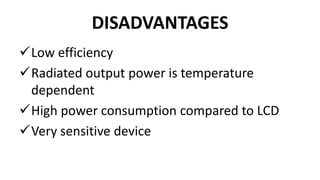 DISADVANTAGES
Low efficiency
Radiated output power is temperature
dependent
High power consumption compared to LCD
Very sensitive device
 