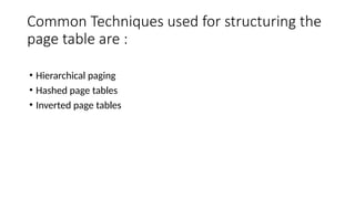 Common Techniques used for structuring the
page table are :
• Hierarchical paging
• Hashed page tables
• Inverted page tables
 