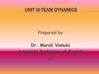 UNIT III-TEAM DYNAMICS
Prepared by
Dr. Murali Vemula
Associate Professor of English
VJIT
1
drmuraliku@gmail.com
 