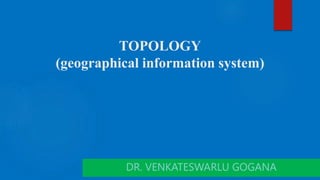 TOPOLOGY
(geographical information system)
DR. VENKATESWARLU GOGANA
 