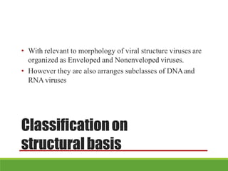 Classificationon
structuralbasis
• With relevant to morphology of viral structure viruses are
organized as Enveloped and Nonenveloped viruses.
• However they are also arranges subclasses of DNAand
RNA viruses
 