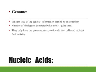 Nucleic Acids:
• Genome:
• the sum total of the genetic information carried by an organism
• Number of viral genes compared with a cell- quite small
• They only have the genes necessary to invade host cells and redirect
their activity
 