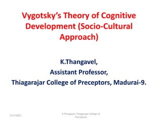 Vygotsky’s Theory of Cognitive
Development (Socio-Cultural
Approach)
K.Thangavel,
Assistant Professor,
Thiagarajar College of Preceptors, Madurai-9.
2/17/2021
K.Thangavel, Thiagarajar College of
Preceptors
 