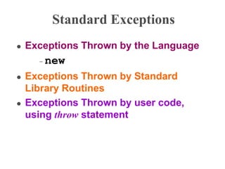 Standard Exceptions
 Exceptions Thrown by the Language
– new
 Exceptions Thrown by Standard
Library Routines
 Exceptions Thrown by user code,
using throw statement
 