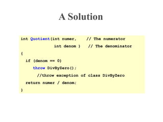 int Quotient(int numer, // The numerator
int denom ) // The denominator
{
if (denom == 0)
throw DivByZero();
//throw exception of class DivByZero
return numer / denom;
}
A Solution
 