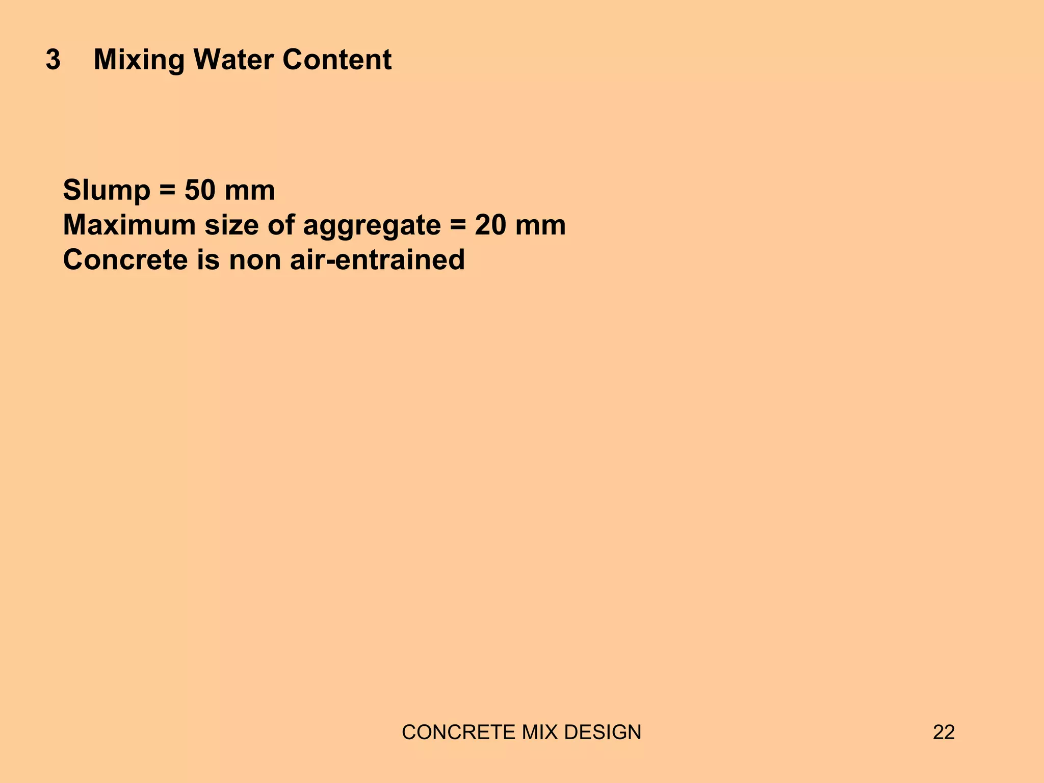 CONCRETE MIX DESIGN 22
3 Mixing Water Content
Slump = 50 mm
Maximum size of aggregate = 20 mm
Concrete is non air-entrained
 