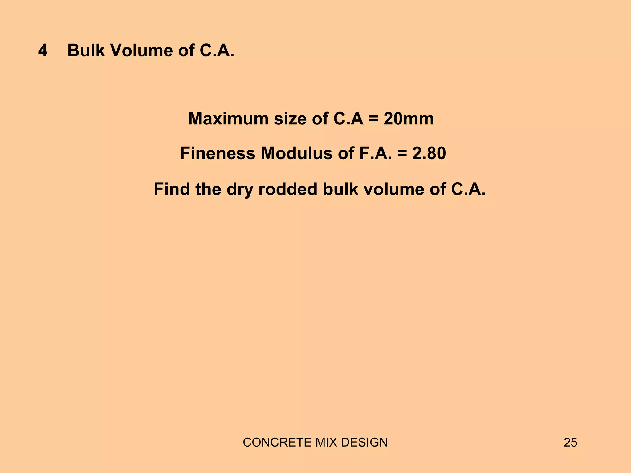 CONCRETE MIX DESIGN 25
4 Bulk Volume of C.A.
Maximum size of C.A = 20mm
Fineness Modulus of F.A. = 2.80
Find the dry rodded bulk volume of C.A.
 