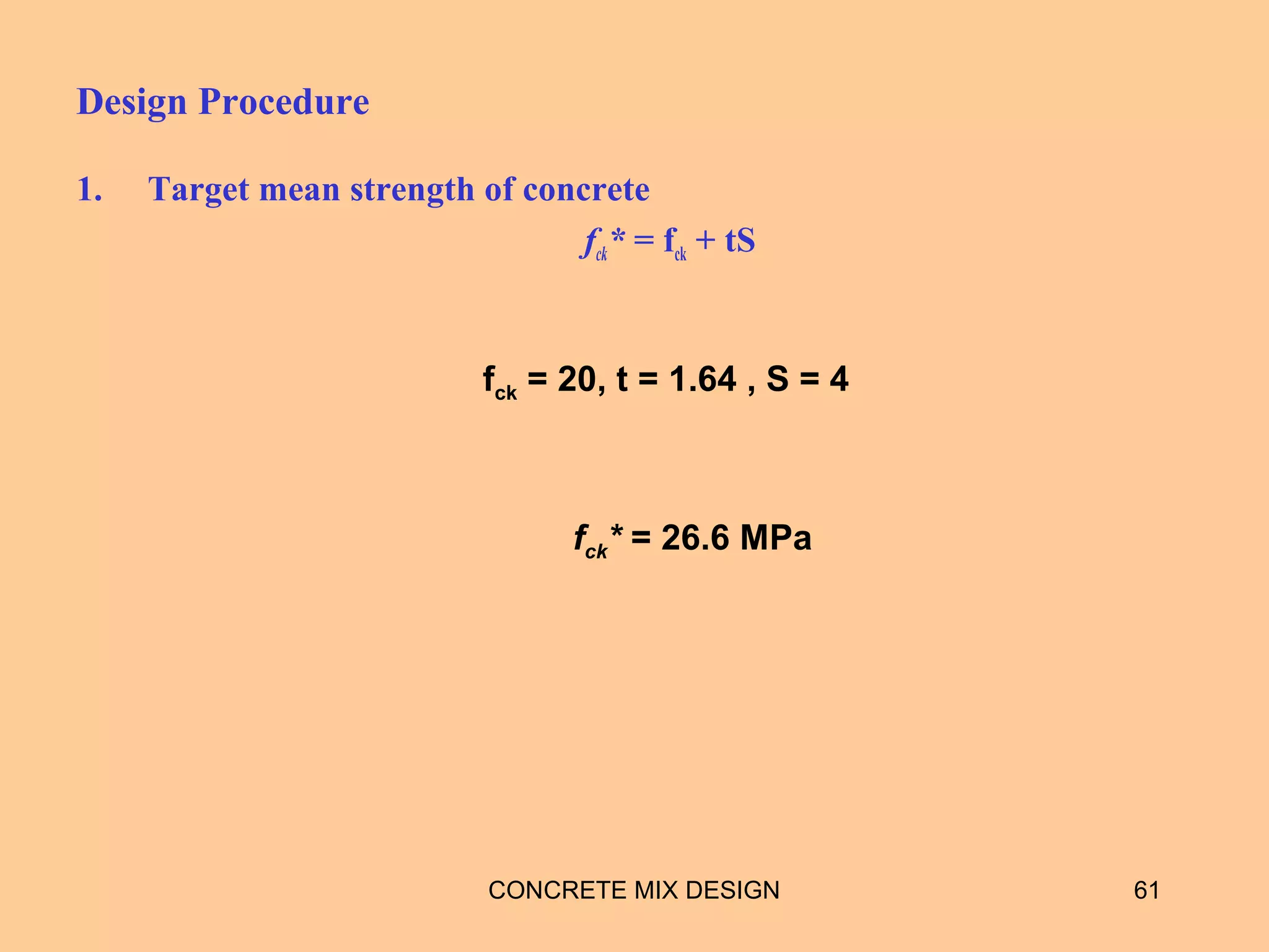 Design Procedure
1. Target mean strength of concrete
fck* = fck + tS
CONCRETE MIX DESIGN 61
fck = 20, t = 1.64 , S = 4
fck* = 26.6 MPa
 