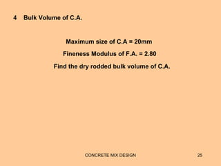 CONCRETE MIX DESIGN 25
4 Bulk Volume of C.A.
Maximum size of C.A = 20mm
Fineness Modulus of F.A. = 2.80
Find the dry rodded bulk volume of C.A.
 