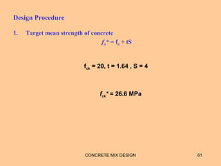Design Procedure
1. Target mean strength of concrete
fck* = fck + tS
CONCRETE MIX DESIGN 61
fck = 20, t = 1.64 , S = 4
fck* = 26.6 MPa
 