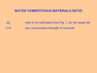 WATER CEMENTITIOUS MATERIALS RATIO
W ratio to be estimated from Fig. 1, for the target 28-
C+F day compressive strength of concrete
 