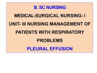 B. SC NURSING
MEDICAL-SURGICAL NURSING- I
UNIT- III NURSING MANAGEMENT OF
PATIENTS WITH RESPIRATORY
PROBLEMS
PLEURAL EFFUSION
1
 