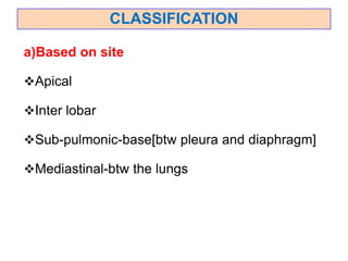 CLASSIFICATION
a)Based on site
Apical
Inter lobar
Sub-pulmonic-base[btw pleura and diaphragm]
Mediastinal-btw the lungs
 
