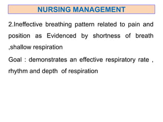 2.Ineffective breathing pattern related to pain and
position as Evidenced by shortness of breath
,shallow respiration
Goal : demonstrates an effective respiratory rate ,
rhythm and depth of respiration
NURSING MANAGEMENT
 