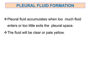PLEURAL FLUID FORMATION
Pleural fluid accumulates when too much fluid
enters or too little exits the pleural space.
The fluid will be clear or pale yellow.
 