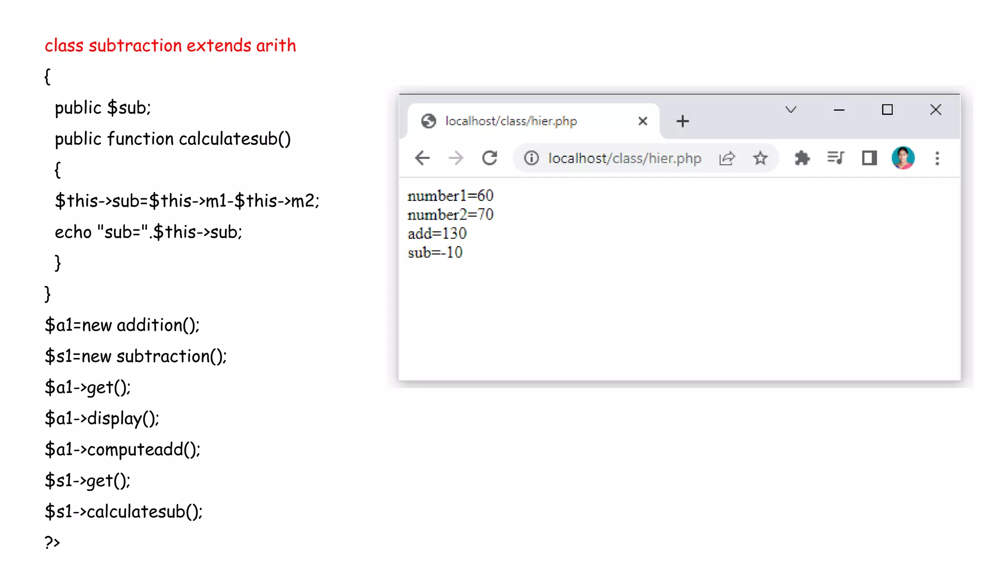 class subtraction extends arith
{
public $sub;
public function calculatesub()
{
$this->sub=$this->m1-$this->m2;
echo "sub=".$this->sub;
}
}
$a1=new addition();
$s1=new subtraction();
$a1->get();
$a1->display();
$a1->computeadd();
$s1->get();
$s1->calculatesub();
?>
 