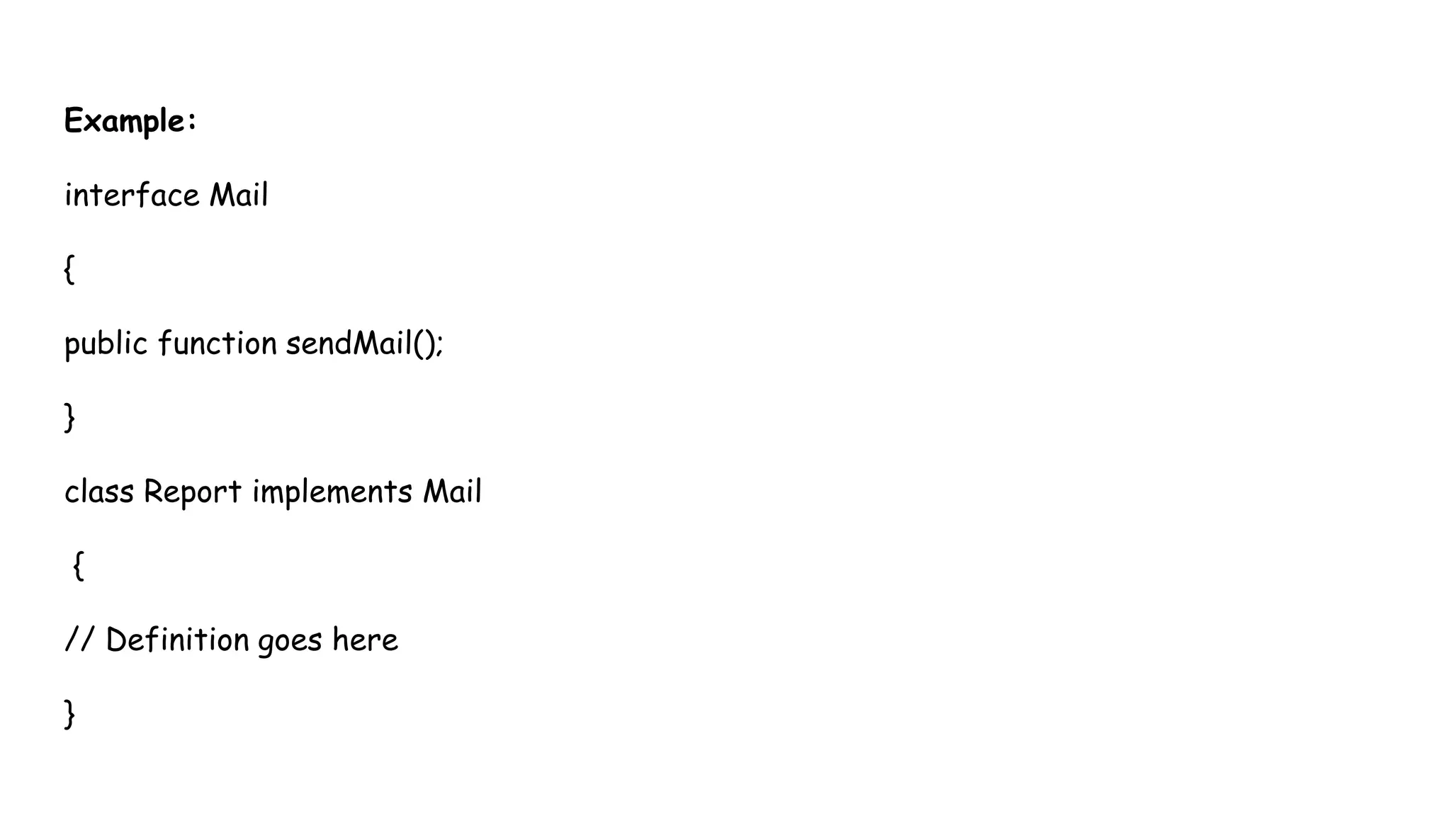 Example:
interface Mail
{
public function sendMail();
}
class Report implements Mail
{
// Definition goes here
}
 