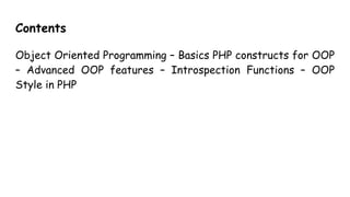 Contents
Object Oriented Programming – Basics PHP constructs for OOP
– Advanced OOP features – Introspection Functions – OOP
Style in PHP
 
