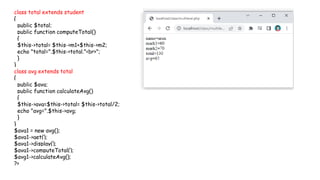 class total extends student
{
public $total;
public function computeTotal()
{
$this->total= $this->m1+$this->m2;
echo "total=".$this->total."<br>";
}
}
class avg extends total
{
public $avg;
public function calculateAvg()
{
$this->avg=$this->total= $this->total/2;
echo "avg=".$this->avg;
}
}
$avg1 = new avg();
$avg1->get();
$avg1->display();
$avg1->computeTotal();
$avg1->calculateAvg();
?>
 