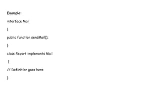 Example:
interface Mail
{
public function sendMail();
}
class Report implements Mail
{
// Definition goes here
}
 