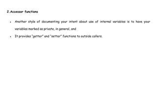 2.Accessor functions
● Another style of documenting your intent about use of internal variables is to have your
variables marked as private, in general, and
● It provides “getter” and “setter” functions to outside callers.
 