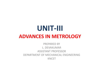UNIT-III
ADVANCES IN METROLOGY
PREPARED BY
L. DEVAKUMAR
ASSISTANT PROFESSOR
DEPARTMENT OF MECHANICAL ENGINEERING
KNCET
 