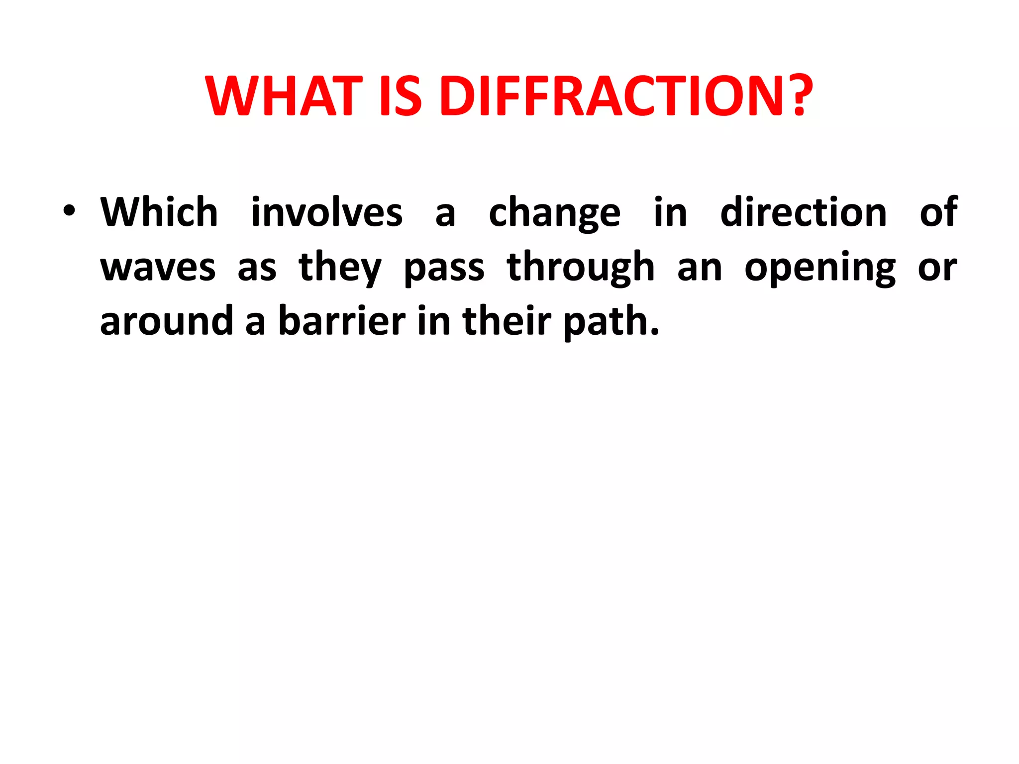 WHAT IS DIFFRACTION?
• Which involves a change in direction of
waves as they pass through an opening or
around a barrier in their path.
 