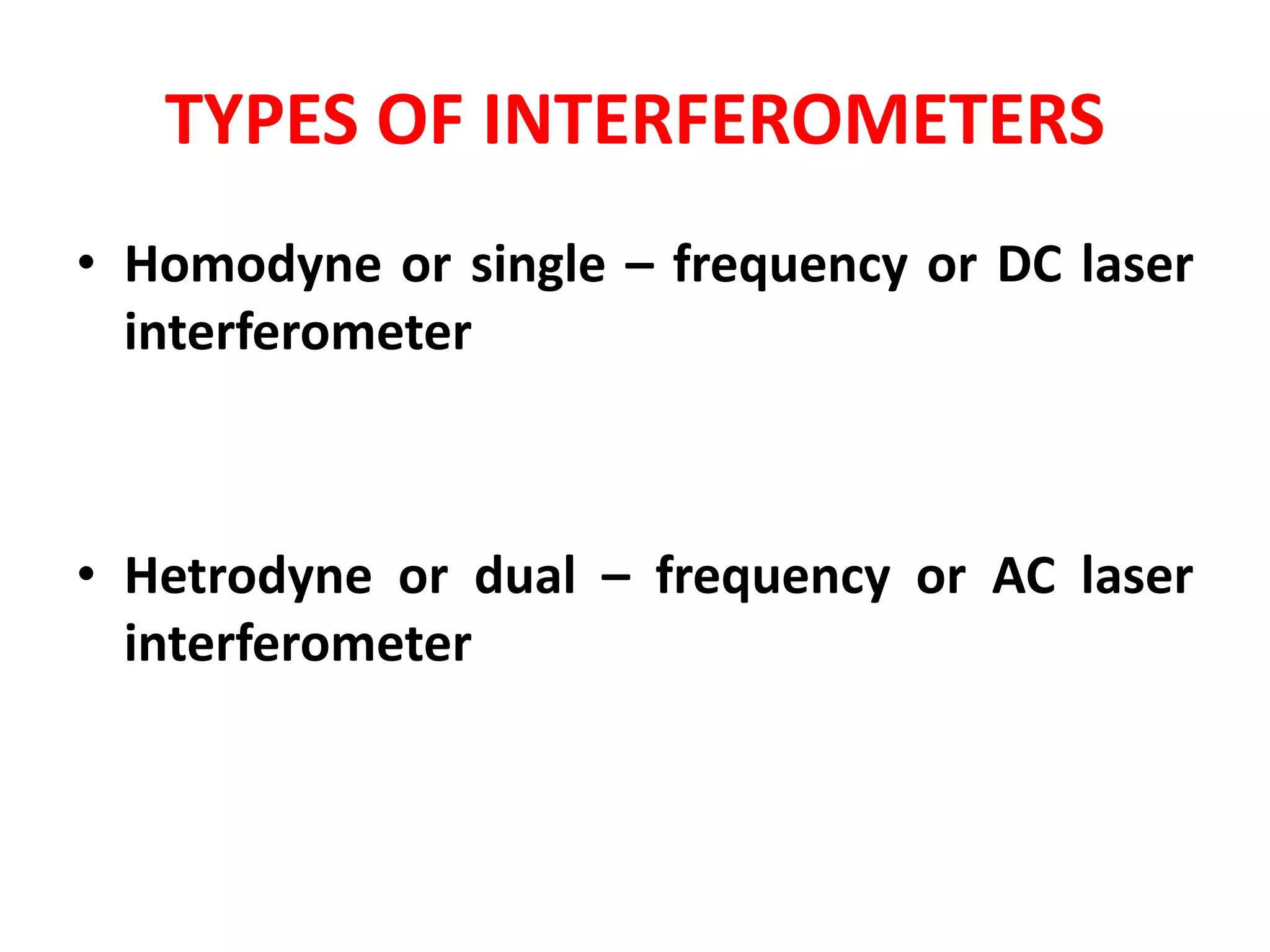 TYPES OF INTERFEROMETERS
• Homodyne or single – frequency or DC laser
interferometer
• Hetrodyne or dual – frequency or AC laser
interferometer
 