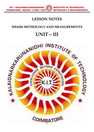 KIT – KALAIGNAR KARUNANIDHI INSTITUTE OF TECHNOLOGY,
COIMBATORE / ME6504 / V-SEM / 2015 METROLOGY & MEASUREMENTS
1
LESSON NOTES
ME6504 METROLOGY AND MEASUREMENTS
UNIT – III
 