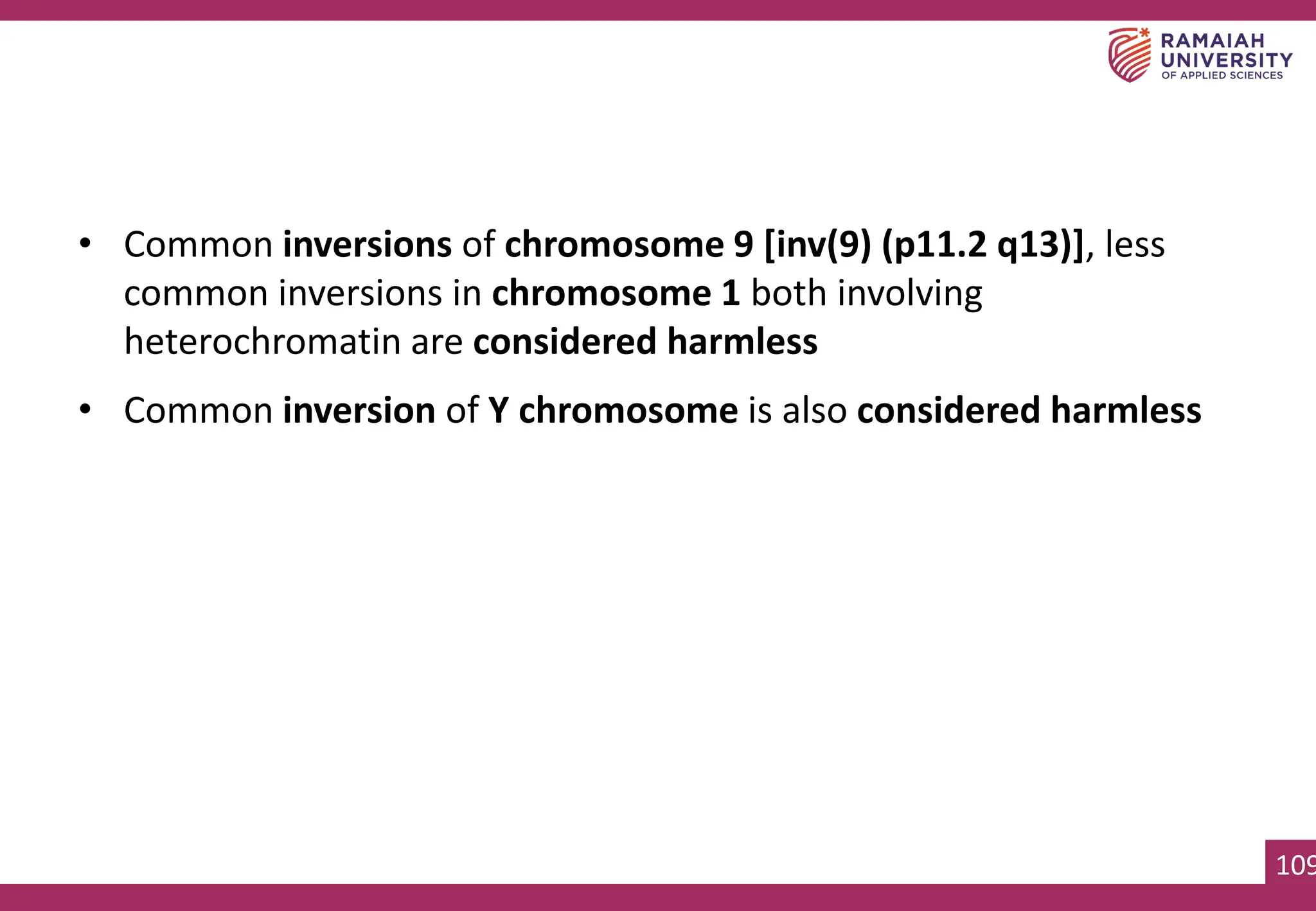 109
• Common inversions of chromosome 9 [inv(9) (p11.2 q13)], less
common inversions in chromosome 1 both involving
heterochromatin are considered harmless
• Common inversion of Y chromosome is also considered harmless
 