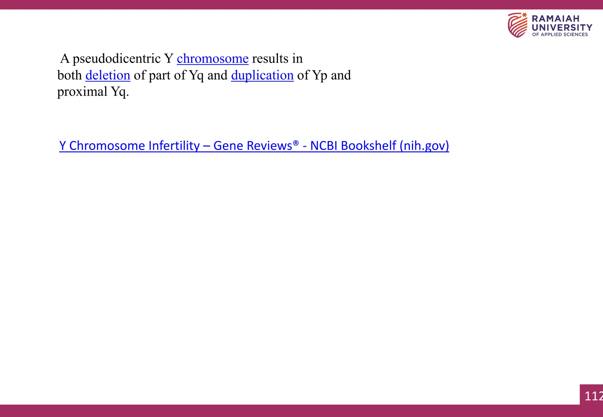 112
112
A pseudodicentric Y chromosome results in
both deletion of part of Yq and duplication of Yp and
proximal Yq.
Y Chromosome Infertility – Gene Reviews® - NCBI Bookshelf (nih.gov)
 