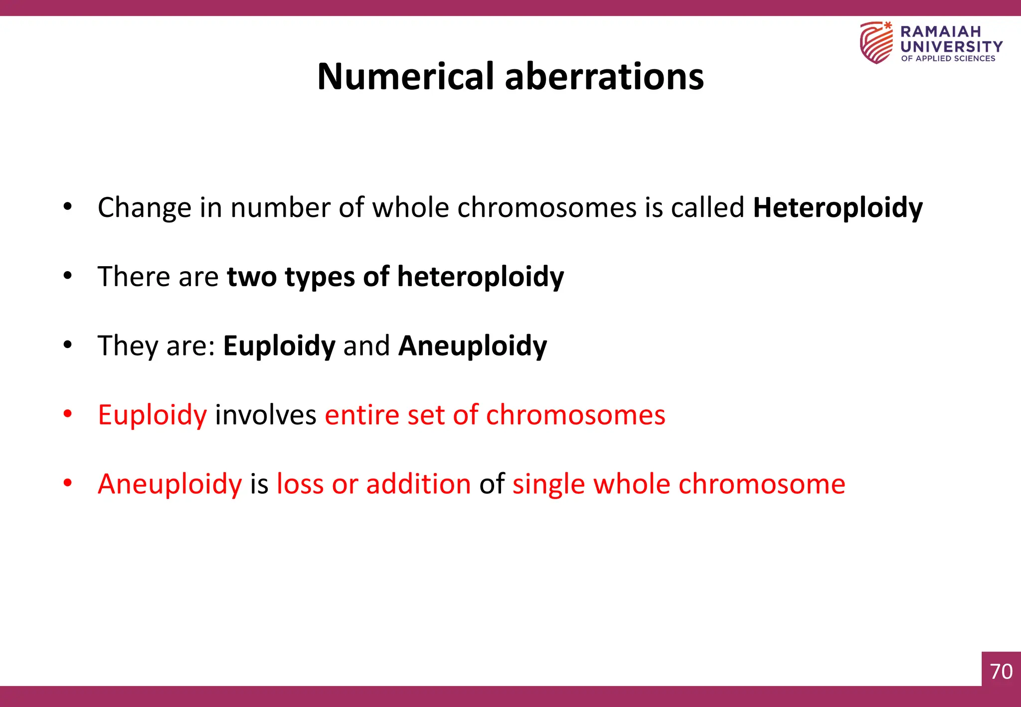 70
Numerical aberrations
• Change in number of whole chromosomes is called Heteroploidy
• There are two types of heteroploidy
• They are: Euploidy and Aneuploidy
• Euploidy involves entire set of chromosomes
• Aneuploidy is loss or addition of single whole chromosome
 