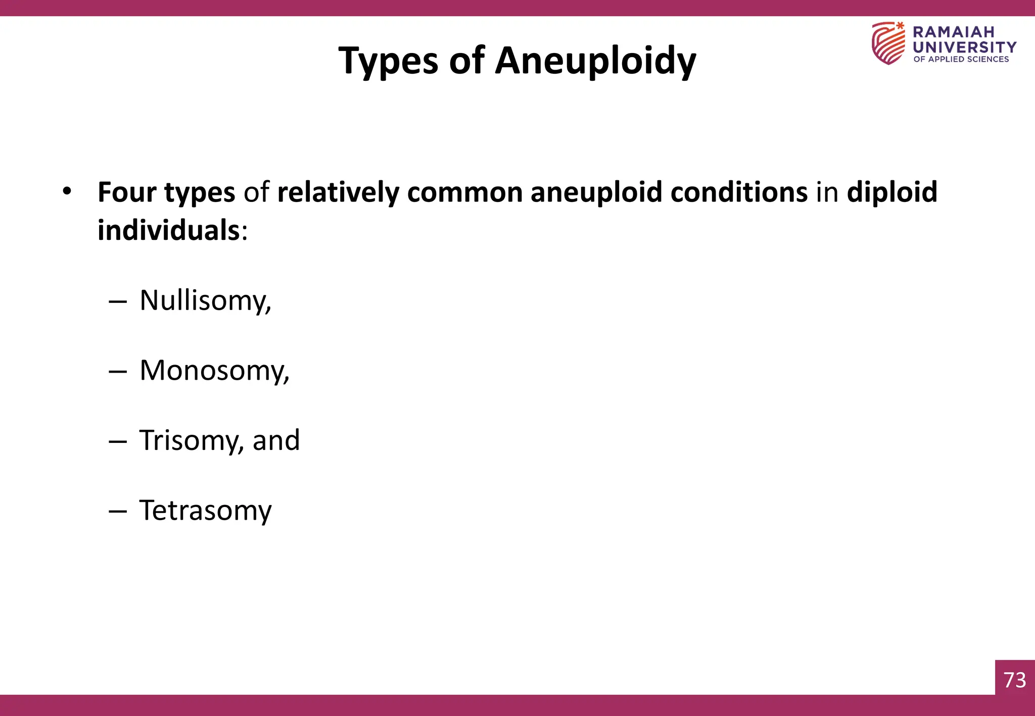 73
Types of Aneuploidy
• Four types of relatively common aneuploid conditions in diploid
individuals:
– Nullisomy,
– Monosomy,
– Trisomy, and
– Tetrasomy
 