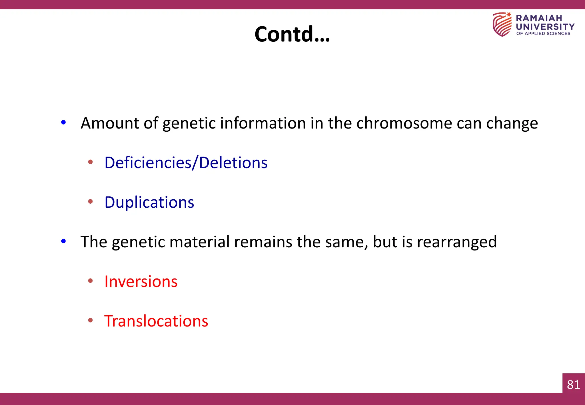 81
• Amount of genetic information in the chromosome can change
• Deficiencies/Deletions
• Duplications
• The genetic material remains the same, but is rearranged
• Inversions
• Translocations
Contd…
 