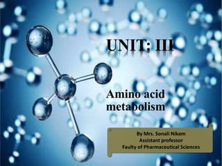 UNIT: III
Amino acid
metabolism
By Mrs. Sonali Nikam
Assistant professor
Faulty of Pharmaceutical Sciences
 