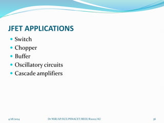 JFET APPLICATIONS
 Switch
 Chopper
 Buffer
 Oscillatory circuits
 Cascade amplifiers
4/18/2024 Dr NSR/AP/ECE/PSNACET/BEEE/R2022/AU 36
 