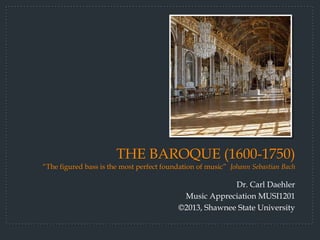 THE BAROQUE (1600-1750)
“The figured bass is the most perfect foundation of music” Johann Sebastian Bach

                                                         Dr. Carl Daehler
                                            Music Appreciation MUSI1201
                                           ©2013, Shawnee State University
 