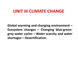 UNIT III CLIMATE CHANGE
Global warming and changing environment –
Ecosystem changes – Changing blue-green-
grey water cycles – Water scarcity and water
shortages – Desertification.
 