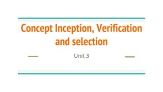 Concept Inception, Verification
and selection
Unit 3
 