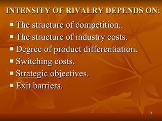 INTENSITY OF RIVALRY DEPENDS ON: The structure of competition..  The structure of industry costs.  Degree of product differentiation.  Switching costs.  Strategic objectives.  Exit barriers.  