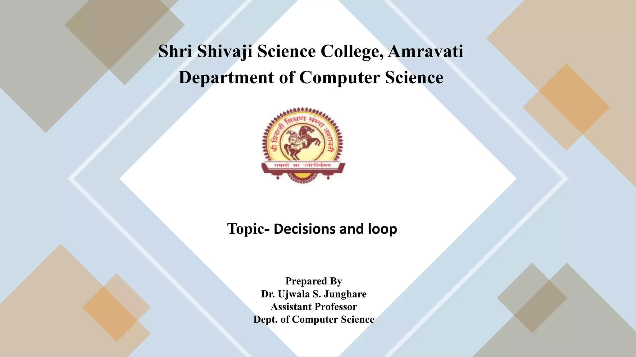 Shri Shivaji Science College, Amravati
Department of Computer Science
Topic- Decisions and loop
Prepared By
Dr. Ujwala S. Junghare
Assistant Professor
Dept. of Computer Science
 