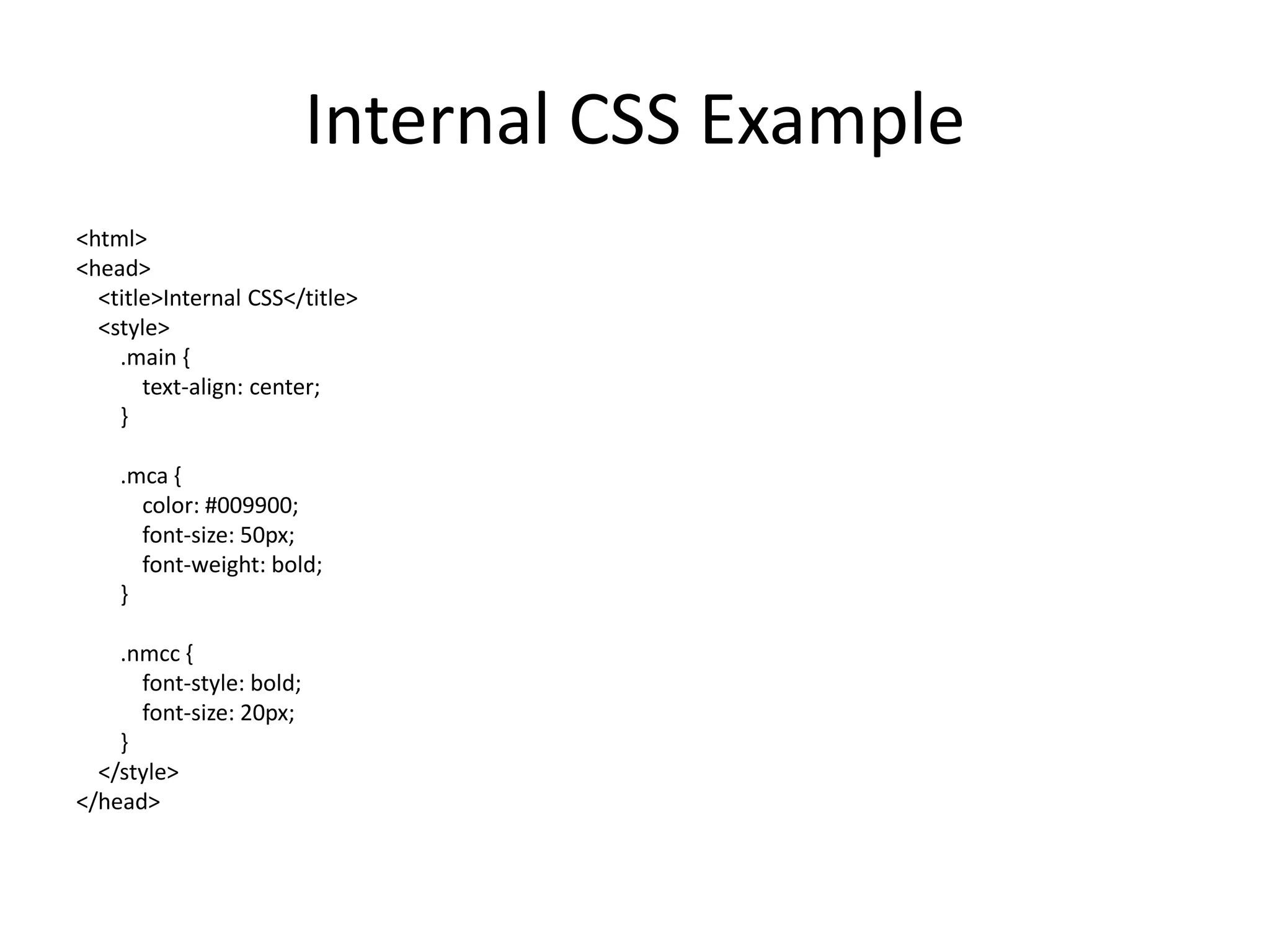 Internal CSS Example
<html>
<head>
<title>Internal CSS</title>
<style>
.main {
text-align: center;
}
.mca {
color: #009900;
font-size: 50px;
font-weight: bold;
}
.nmcc {
font-style: bold;
font-size: 20px;
}
</style>
</head>
 