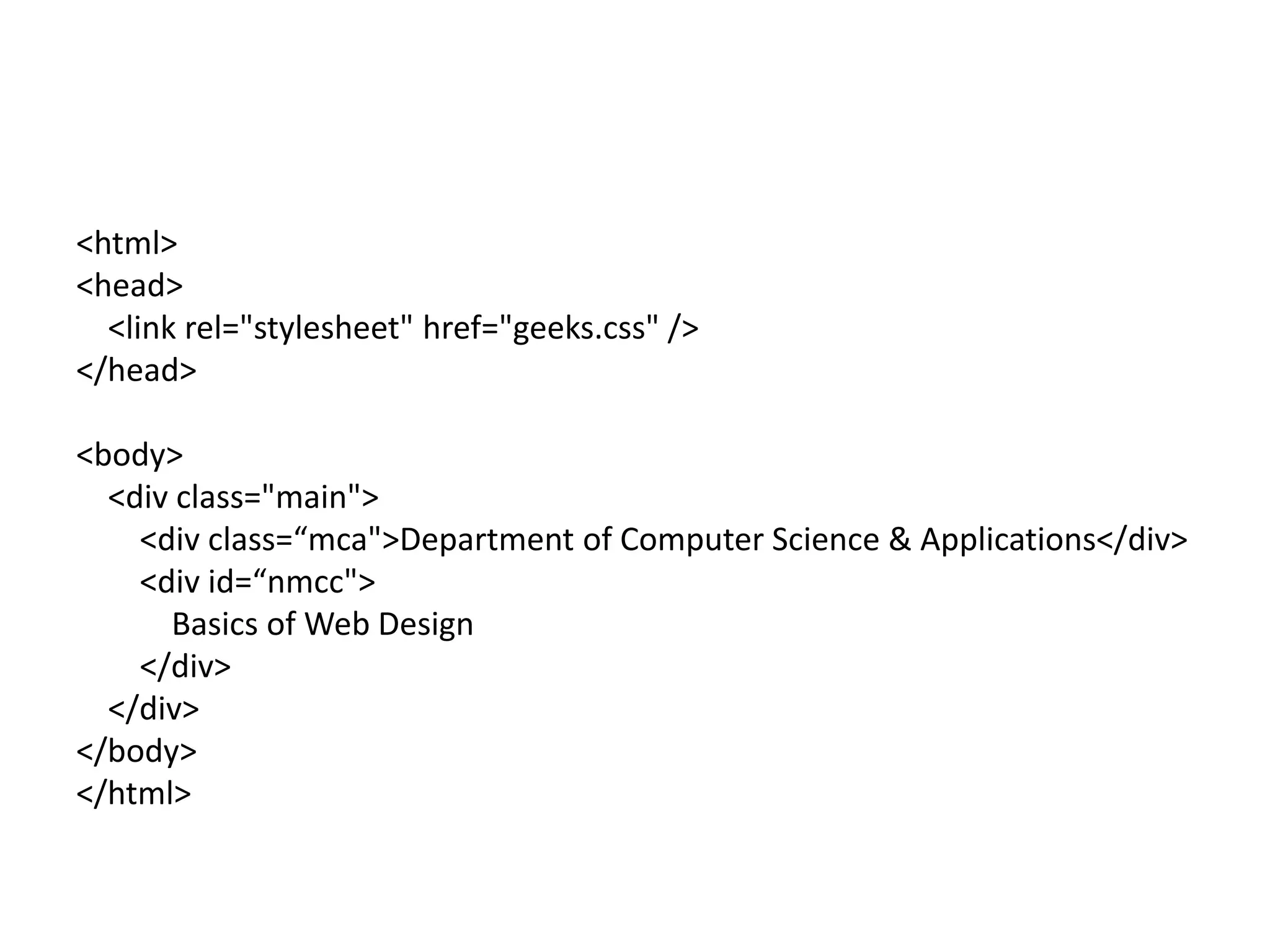 <html>
<head>
<link rel="stylesheet" href="geeks.css" />
</head>
<body>
<div class="main">
<div class=“mca">Department of Computer Science & Applications</div>
<div id=“nmcc">
Basics of Web Design
</div>
</div>
</body>
</html>
 