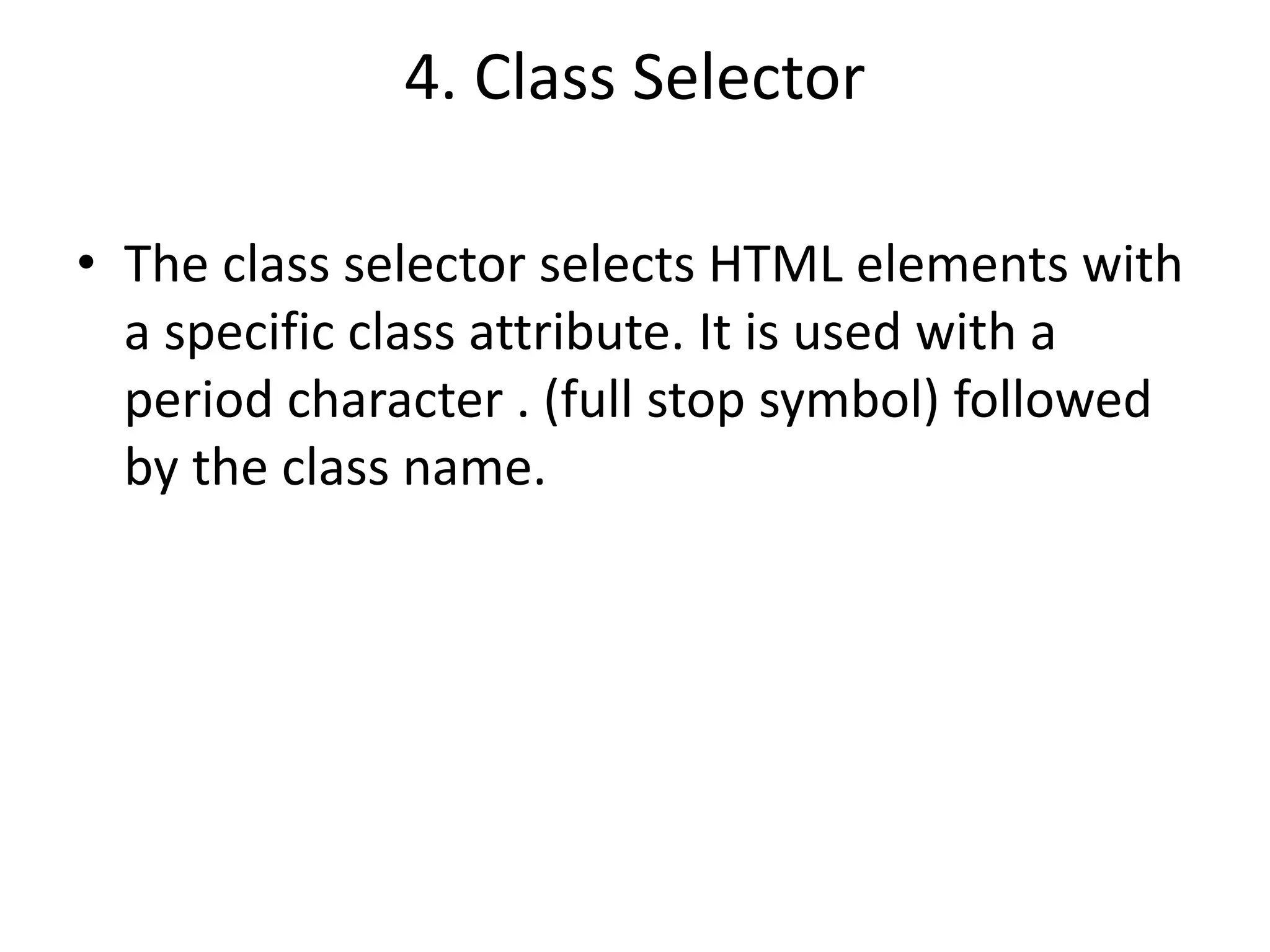 4. Class Selector
• The class selector selects HTML elements with
a specific class attribute. It is used with a
period character . (full stop symbol) followed
by the class name.
 