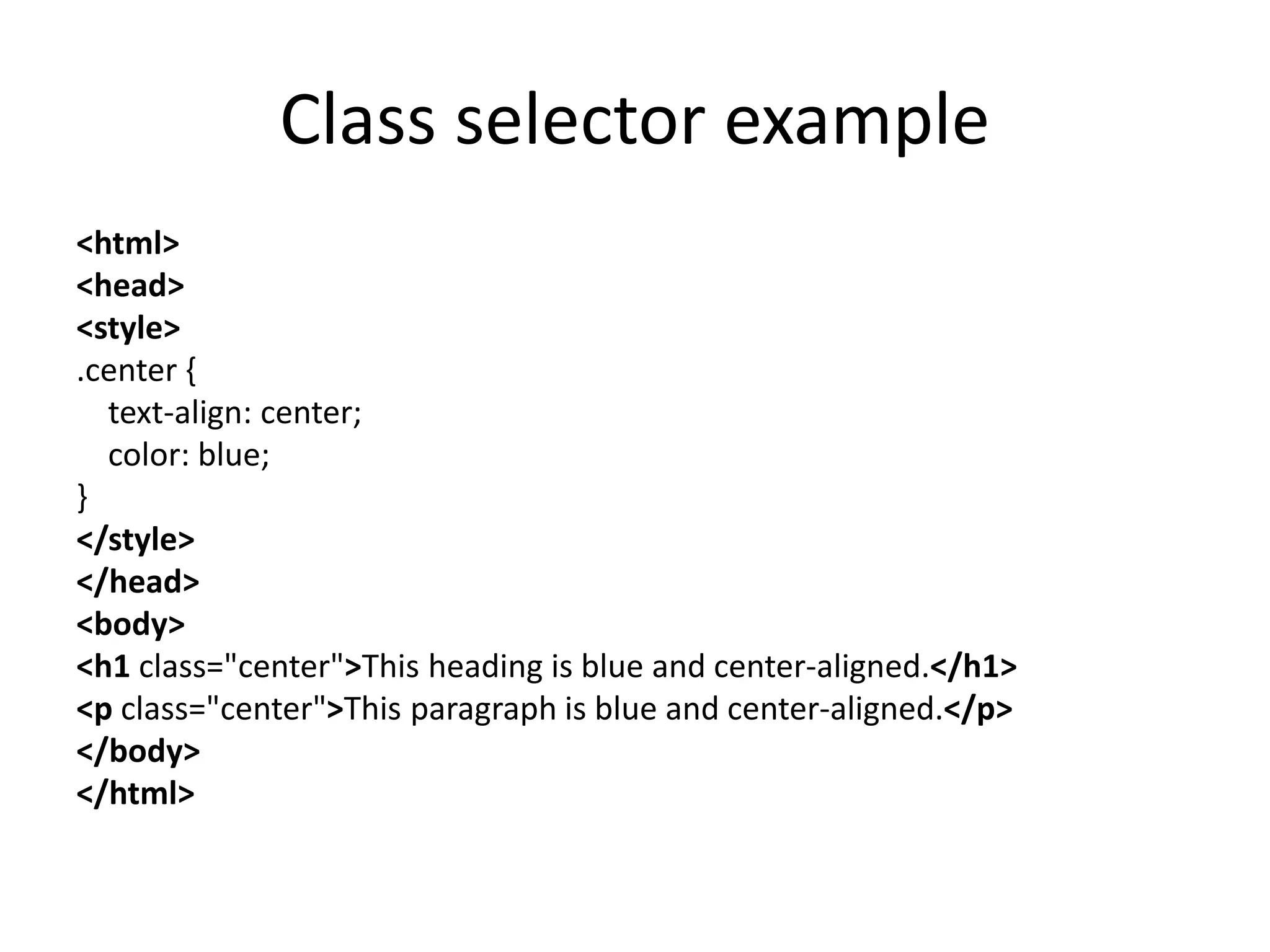 Class selector example
<html>
<head>
<style>
.center {
text-align: center;
color: blue;
}
</style>
</head>
<body>
<h1 class="center">This heading is blue and center-aligned.</h1>
<p class="center">This paragraph is blue and center-aligned.</p>
</body>
</html>
 