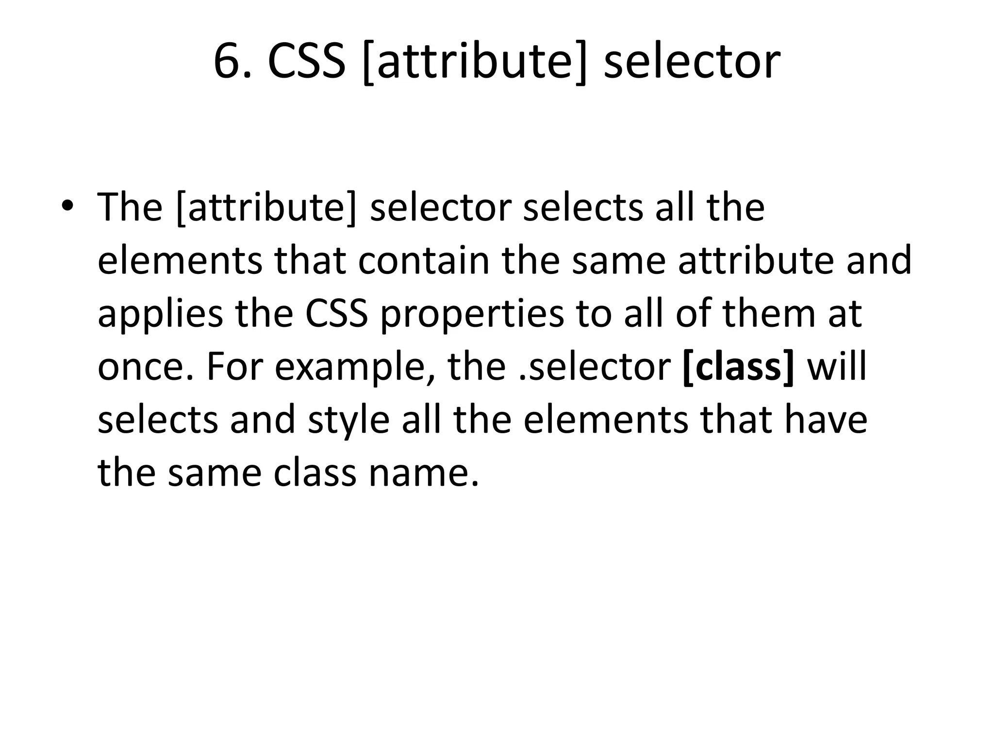 6. CSS [attribute] selector
• The [attribute] selector selects all the
elements that contain the same attribute and
applies the CSS properties to all of them at
once. For example, the .selector [class] will
selects and style all the elements that have
the same class name.
 