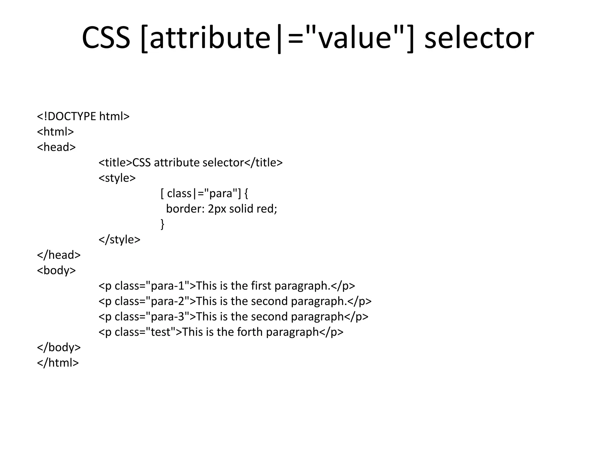 CSS [attribute|="value"] selector
<!DOCTYPE html>
<html>
<head>
<title>CSS attribute selector</title>
<style>
[ class|="para"] {
border: 2px solid red;
}
</style>
</head>
<body>
<p class="para-1">This is the first paragraph.</p>
<p class="para-2">This is the second paragraph.</p>
<p class="para-3">This is the second paragraph</p>
<p class="test">This is the forth paragraph</p>
</body>
</html>
 