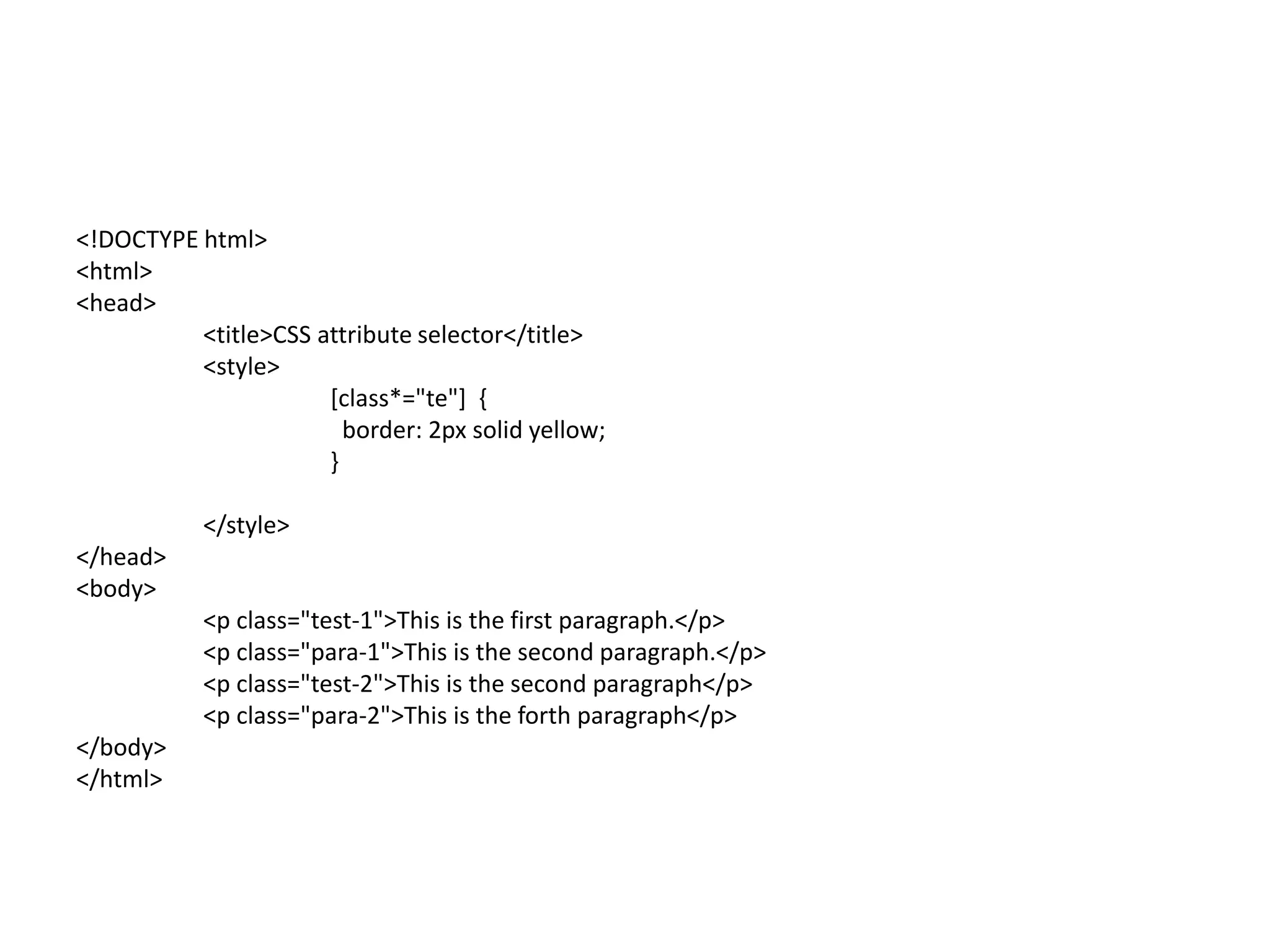 <!DOCTYPE html>
<html>
<head>
<title>CSS attribute selector</title>
<style>
[class*="te"] {
border: 2px solid yellow;
}
</style>
</head>
<body>
<p class="test-1">This is the first paragraph.</p>
<p class="para-1">This is the second paragraph.</p>
<p class="test-2">This is the second paragraph</p>
<p class="para-2">This is the forth paragraph</p>
</body>
</html>
 