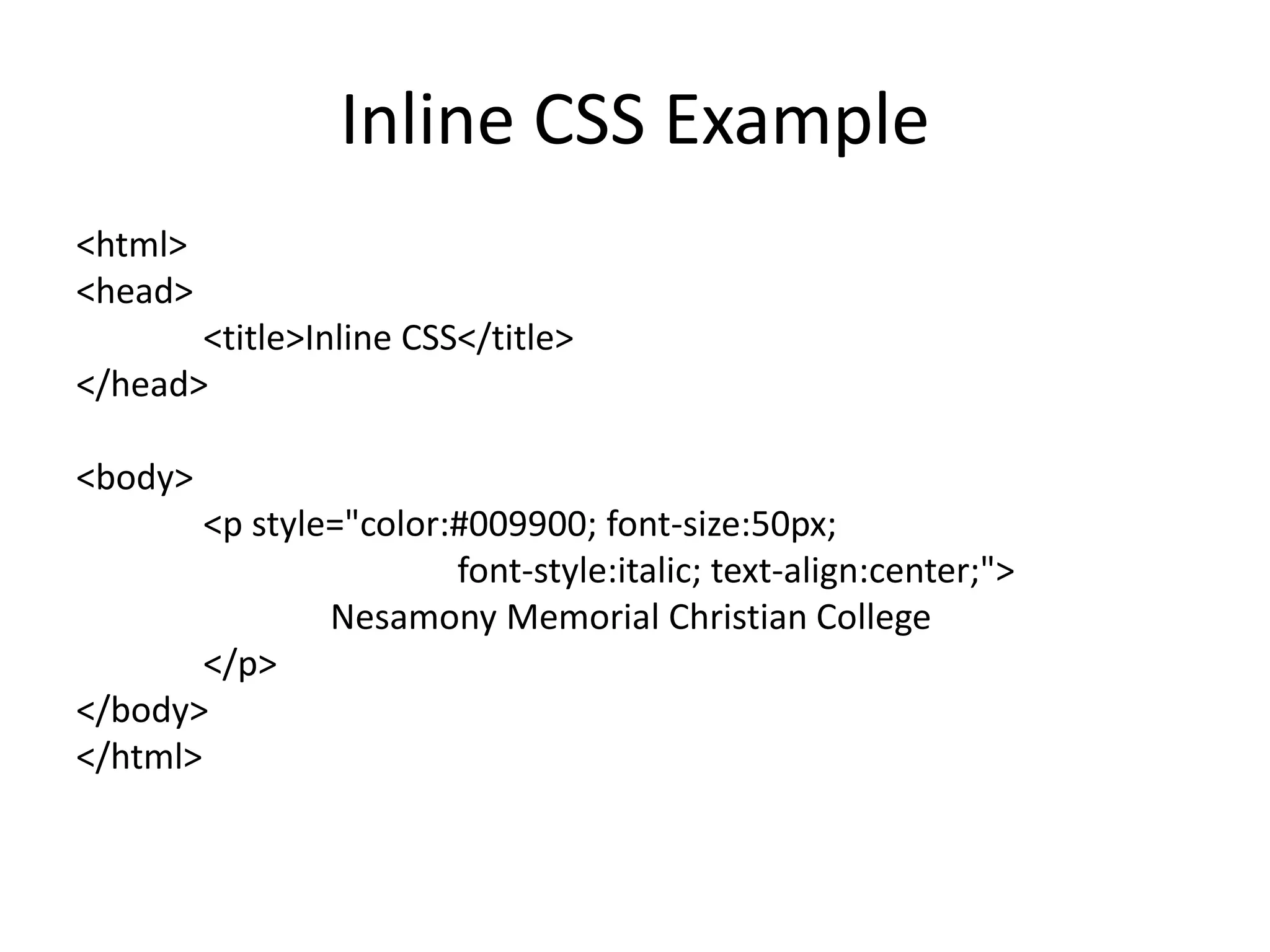 Inline CSS Example
<html>
<head>
<title>Inline CSS</title>
</head>
<body>
<p style="color:#009900; font-size:50px;
font-style:italic; text-align:center;">
Nesamony Memorial Christian College
</p>
</body>
</html>
 