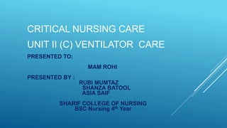 CRITICAL NURSING CARE
UNIT II (C) VENTILATOR CARE
PRESENTED TO:
MAM ROHI
PRESENTED BY :
RUBI MUMTAZ
SHANZA BATOOL
ASIA SAIF
SHARIF COLLEGE OF NURSING
BSC Nursing 4th Year
 